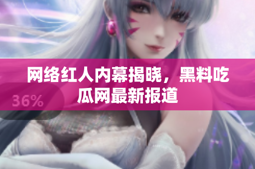 网络红人内幕揭晓，黑料吃瓜网最新报道