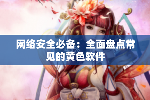网络安全必备：全面盘点常见的黄色软件