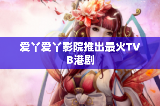 爱丫爱丫影院推出最火TVB港剧