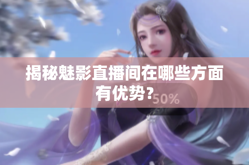 揭秘魅影直播间在哪些方面有优势？