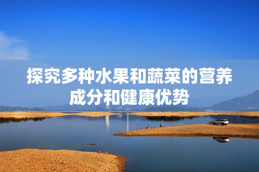 探究多种水果和蔬菜的营养成分和健康优势