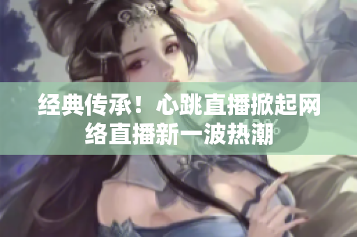 经典传承！心跳直播掀起网络直播新一波热潮