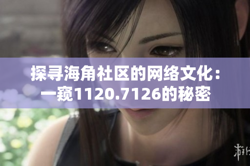 探寻海角社区的网络文化：一窥1120.7126的秘密