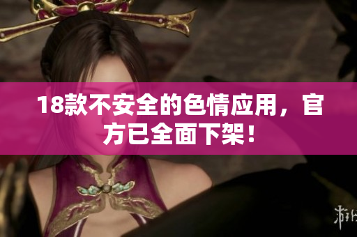 18款不安全的色情应用，官方已全面下架！