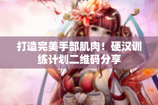 打造完美手部肌肉！硬汉训练计划二维码分享