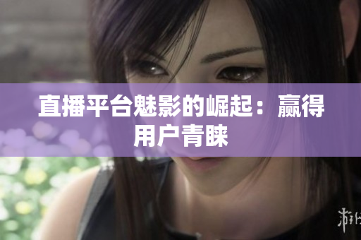 直播平台魅影的崛起：赢得用户青睐