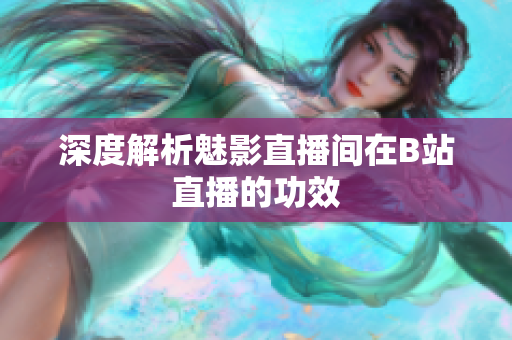深度解析魅影直播间在B站直播的功效