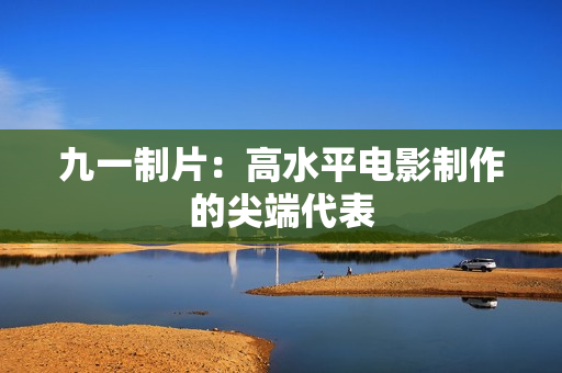 九一制片：高水平电影制作的尖端代表