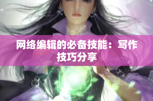 网络编辑的必备技能：写作技巧分享