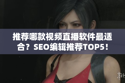 推荐哪款视频直播软件最适合？SEO编辑推荐TOP5！