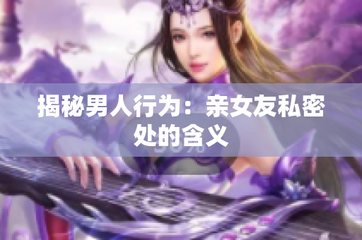 揭秘男人行为：亲女友私密处的含义