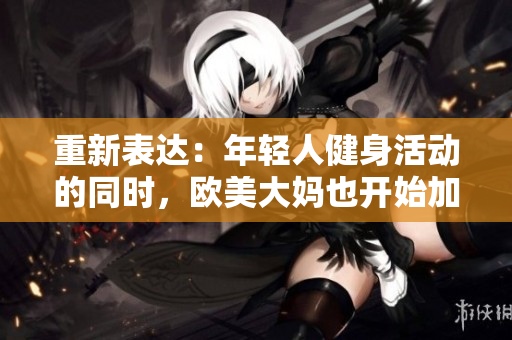 重新表达：年轻人健身活动的同时，欧美大妈也开始加入 健身潮流！