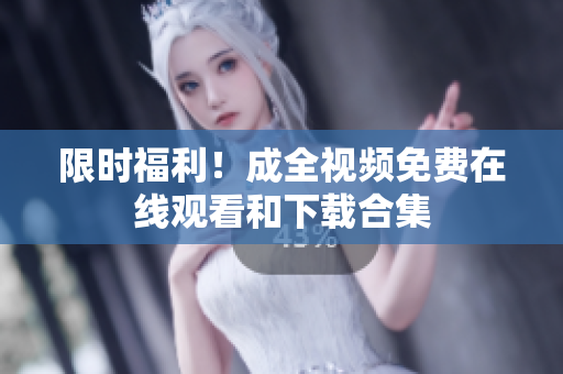 限时福利！成全视频免费在线观看和下载合集