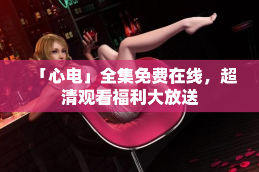 「心电」全集免费在线，超清观看福利大放送