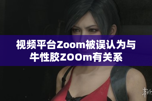 视频平台Zoom被误认为与牛性胶ZOOm有关系