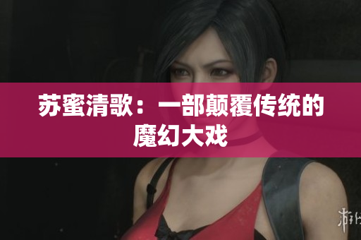 苏蜜清歌：一部颠覆传统的魔幻大戏