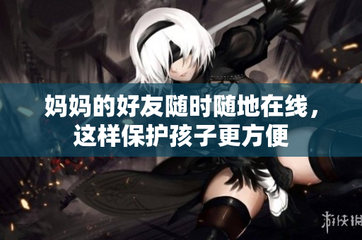 妈妈的好友随时随地在线，这样保护孩子更方便