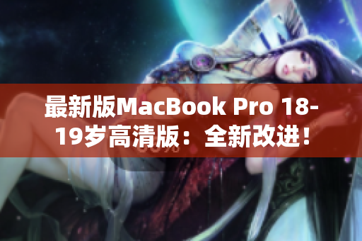 最新版MacBook Pro 18-19岁高清版：全新改进！
