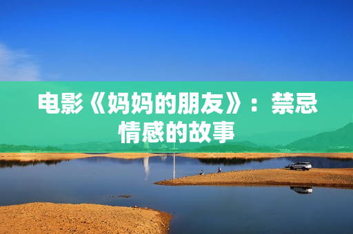 电影《妈妈的朋友》：禁忌情感的故事