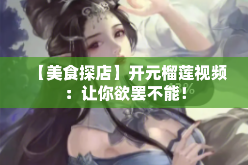 【美食探店】开元榴莲视频：让你欲罢不能！
