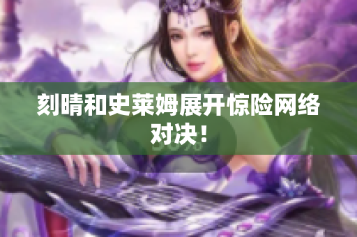刻晴和史莱姆展开惊险网络对决！