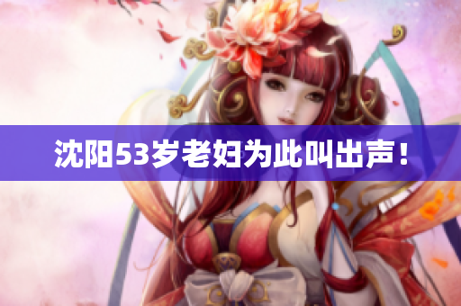 沈阳53岁老妇为此叫出声！