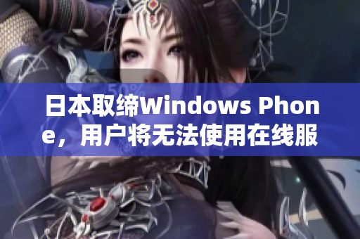 日本取缔Windows Phone，用户将无法使用在线服务