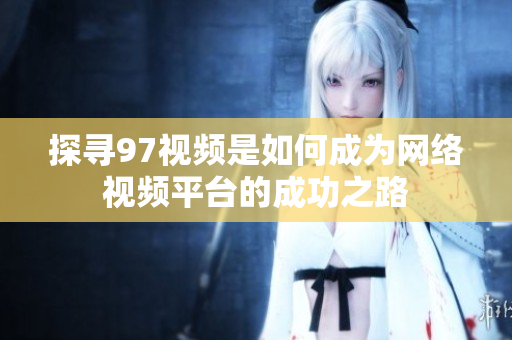 探寻97视频是如何成为网络视频平台的成功之路