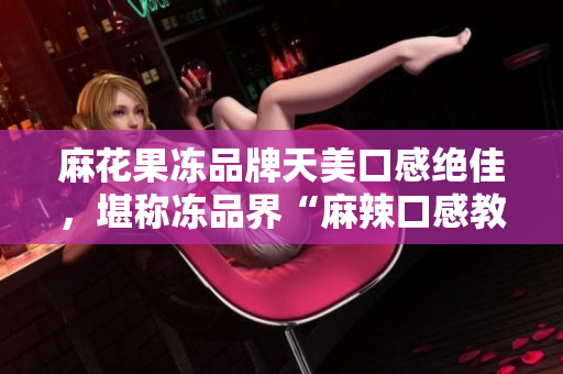 麻花果冻品牌天美口感绝佳，堪称冻品界“麻辣口感教父”