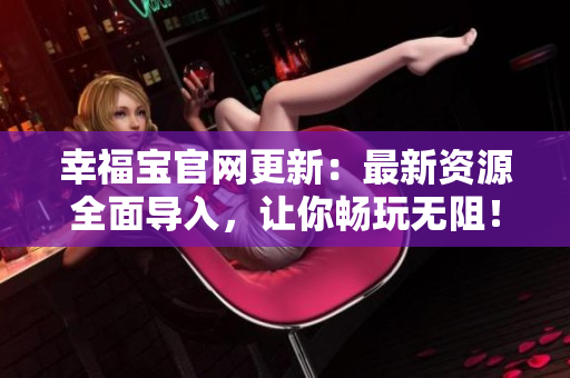 幸福宝官网更新：最新资源全面导入，让你畅玩无阻！