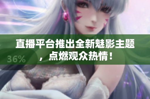 直播平台推出全新魅影主题，点燃观众热情！
