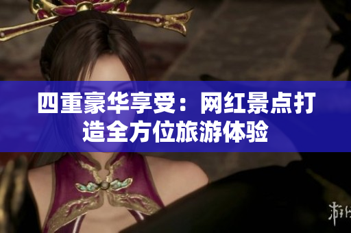 四重豪华享受：网红景点打造全方位旅游体验
