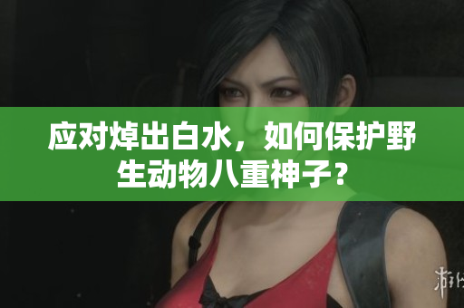 应对焯出白水，如何保护野生动物八重神子？