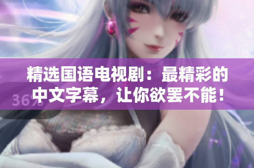 精选国语电视剧：最精彩的中文字幕，让你欲罢不能！