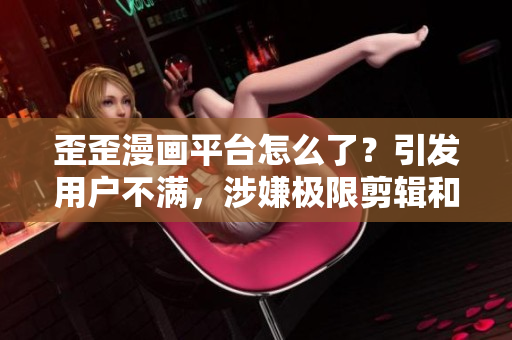 歪歪漫画平台怎么了？引发用户不满，涉嫌极限剪辑和版权侵权事件