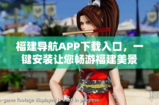 福建导航APP下载入口，一键安装让您畅游福建美景