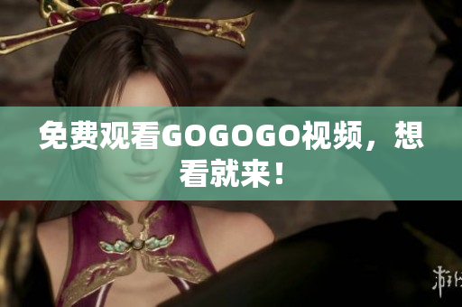 免费观看GOGOGO视频，想看就来！