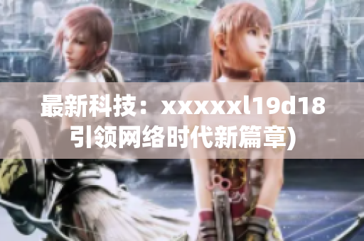 最新科技：xxxxxl19d18引领网络时代新篇章)