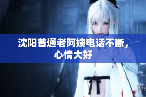 沈阳普通老阿姨电话不断，心情大好
