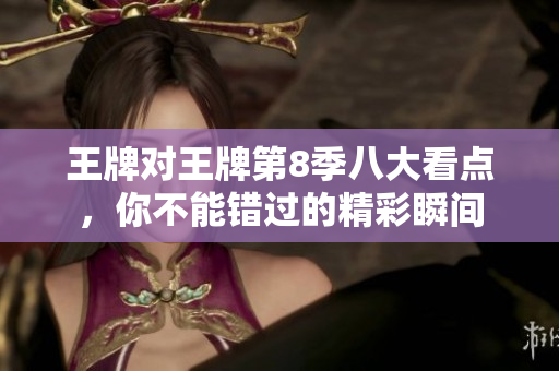王牌对王牌第8季八大看点，你不能错过的精彩瞬间