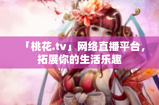 「桃花.tv」网络直播平台，拓展你的生活乐趣