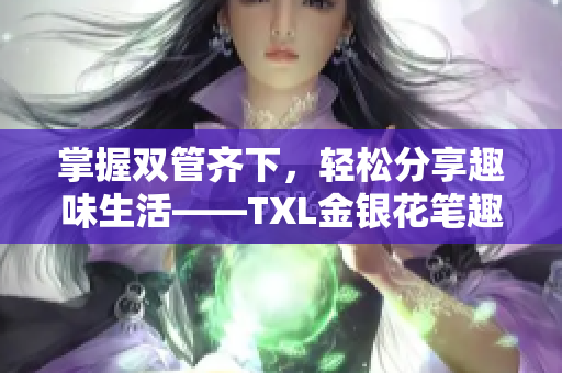 掌握双管齐下，轻松分享趣味生活——TXL金银花笔趣新尝鲜