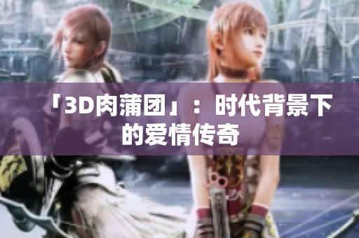 「3D肉蒲团」：时代背景下的爱情传奇