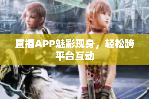 直播APP魅影现身，轻松跨平台互动