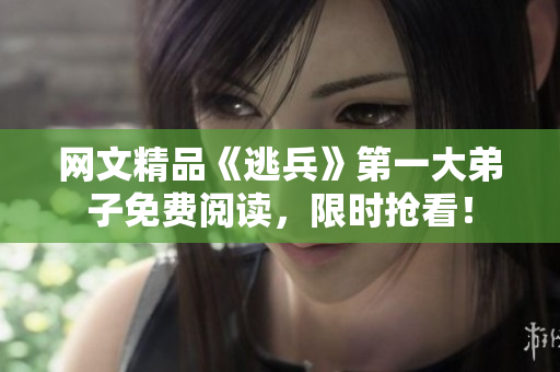 网文精品《逃兵》第一大弟子免费阅读，限时抢看！