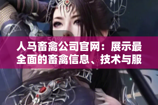 人马畜禽公司官网：展示最全面的畜禽信息、技术与服务！