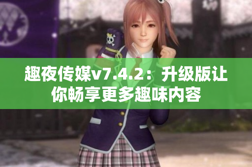 趣夜传媒v7.4.2：升级版让你畅享更多趣味内容