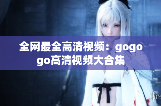 全网最全高清视频：gogogo高清视频大合集
