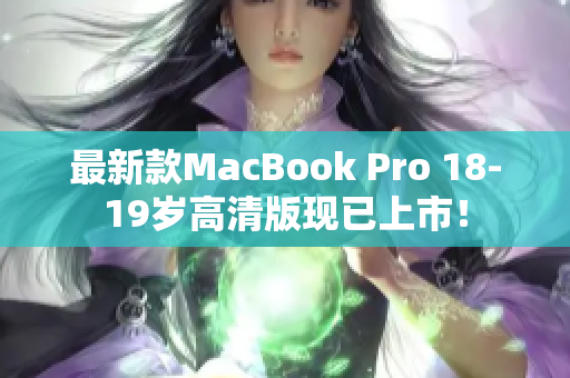 最新款MacBook Pro 18-19岁高清版现已上市！