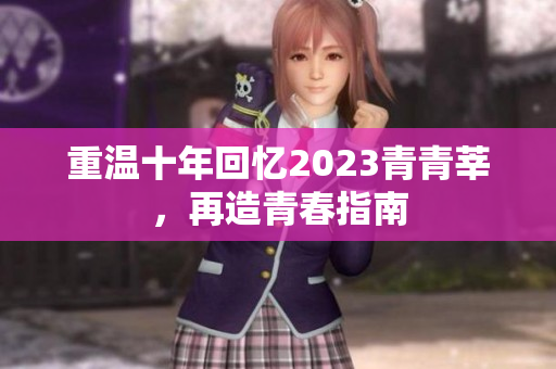重温十年回忆2023青青莘，再造青春指南